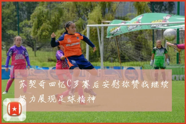 苏契奇回忆C罗赛后安慰称赞我继续努力展现足球精神