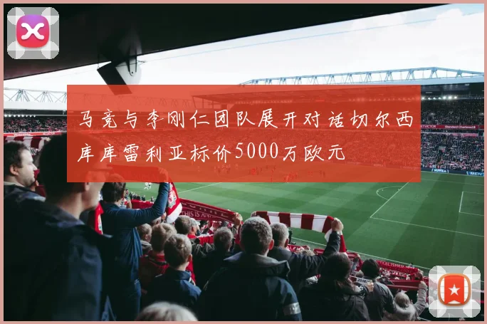 马竞与李刚仁团队展开对话切尔西库库雷利亚标价5000万欧元