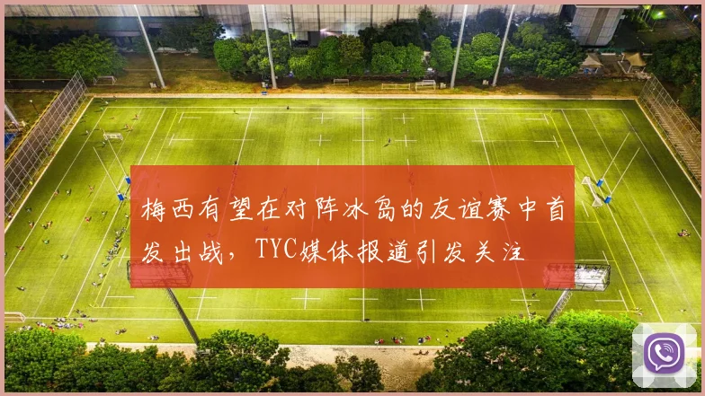 梅西有望在对阵冰岛的友谊赛中首发出战，TYC媒体报道引发关注