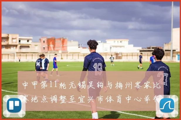 中甲第11轮无锡吴钩与梅州客家比赛地点调整至宜兴市体育中心举行