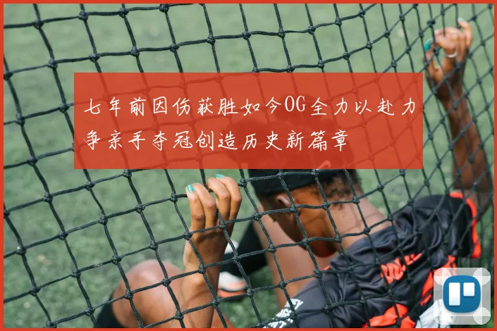 七年前因伤获胜如今OG全力以赴力争亲手夺冠创造历史新篇章