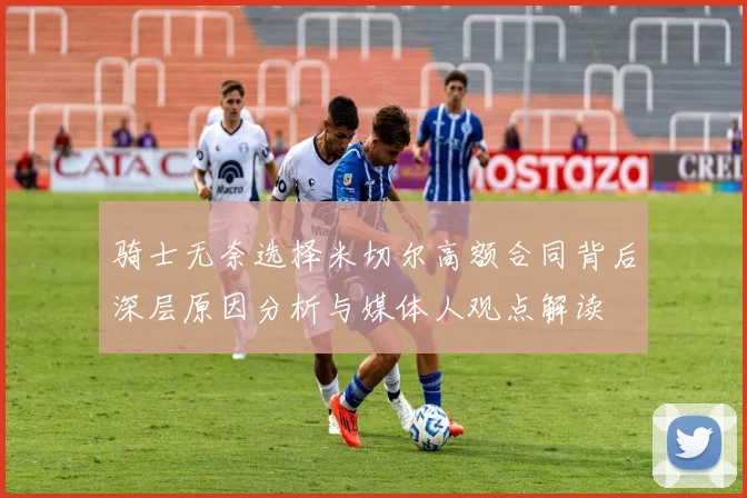 骑士无奈选择米切尔高额合同背后深层原因分析与媒体人观点解读