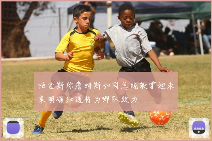 帕金斯称詹姆斯如同总统般掌控未来明确知道将为哪队效力