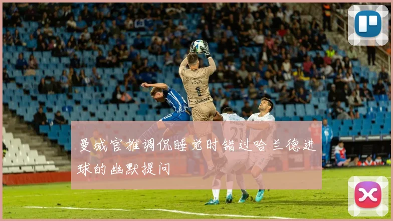 曼城官推调侃睡觉时错过哈兰德进球的幽默提问