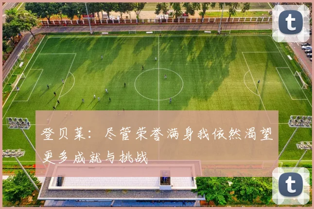 登贝莱：尽管荣誉满身我依然渴望更多成就与挑战
