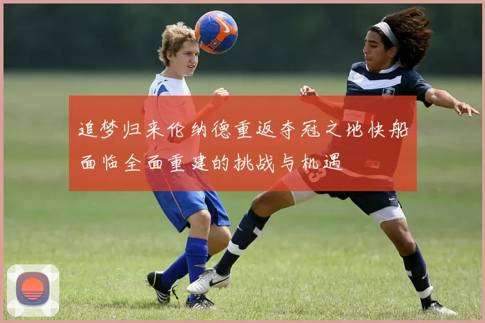 追梦归来伦纳德重返夺冠之地快船面临全面重建的挑战与机遇