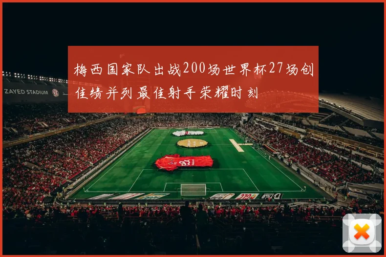 梅西国家队出战200场世界杯27场创佳绩并列最佳射手荣耀时刻