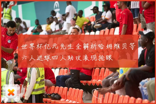 世界杯亿元先生全解析哈姆维贝等六人进球四人助攻表现抢眼