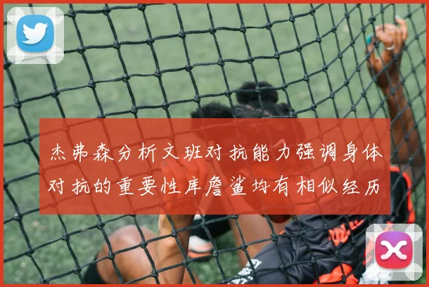 杰弗森分析文班对抗能力强调身体对抗的重要性库詹鲨均有相似经历