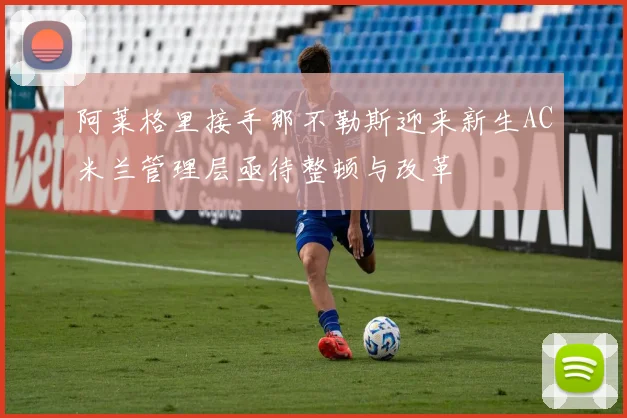 阿莱格里接手那不勒斯迎来新生AC米兰管理层亟待整顿与改革