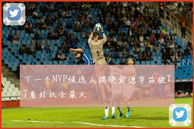 下一个MVP候选人揭晓爱德华兹被TT看好机会最大