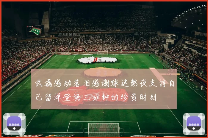 武磊感动落泪感谢球迷熬夜支持自己留洋登场三分钟的珍贵时刻