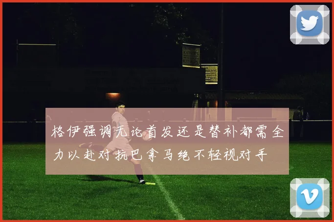 格伊强调无论首发还是替补都需全力以赴对抗巴拿马绝不轻视对手