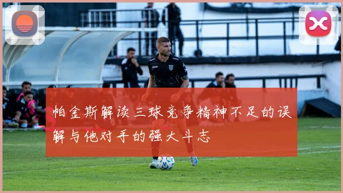 帕金斯解读三球竞争精神不足的误解与他对手的强大斗志