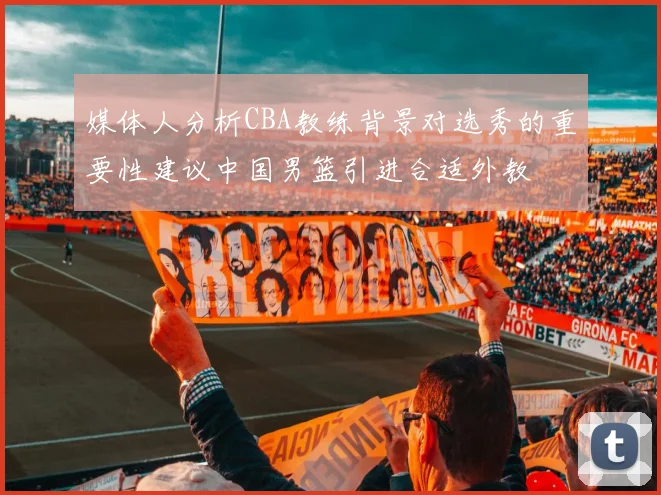 媒体人分析CBA教练背景对选秀的重要性建议中国男篮引进合适外教
