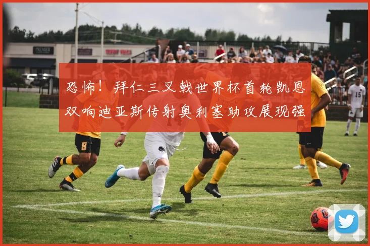 恐怖！拜仁三叉戟世界杯首轮凯恩双响迪亚斯传射奥利塞助攻展现强大实力