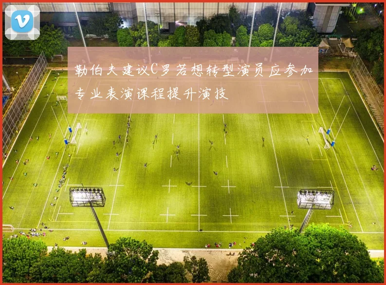 勒伯夫建议C罗若想转型演员应参加专业表演课程提升演技