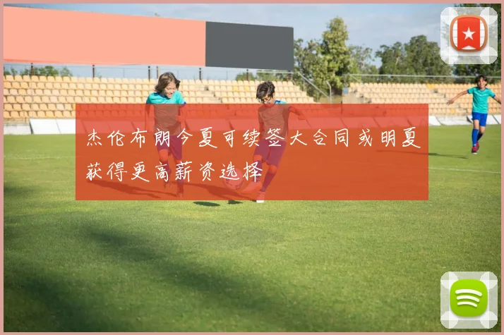 杰伦布朗今夏可续签大合同或明夏获得更高薪资选择