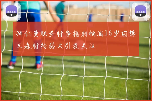 拜仁曼联多特争抢利物浦16岁前锋文森特约瑟夫引发关注