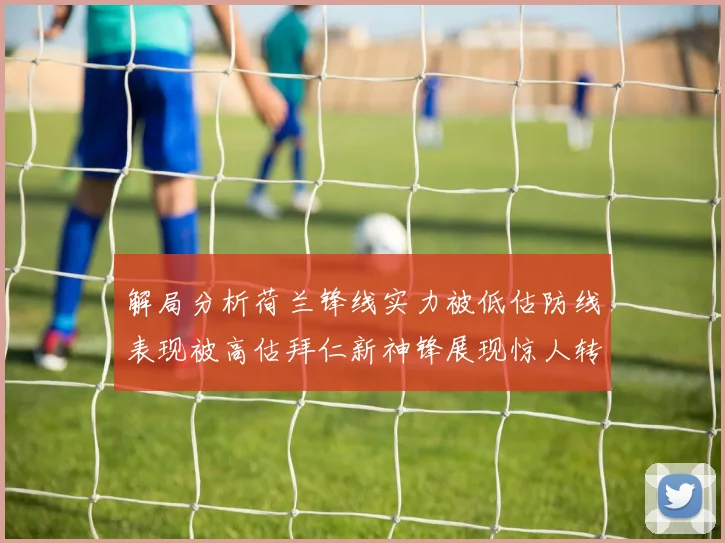 解局分析荷兰锋线实力被低估防线表现被高估拜仁新神锋展现惊人转身能力