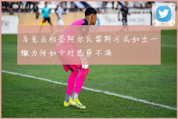 马竞当初签阿尔瓦雷斯方式如出一辙为何如今对巴萨不满