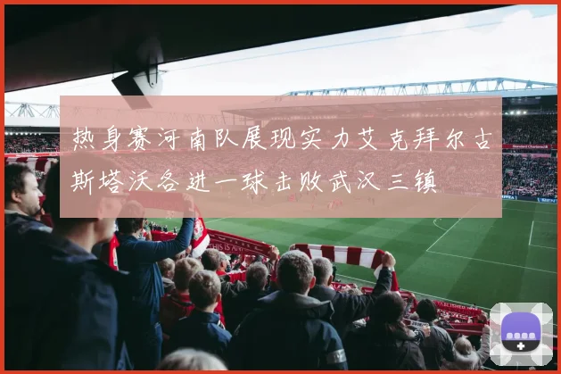热身赛河南队展现实力艾克拜尔古斯塔沃各进一球击败武汉三镇