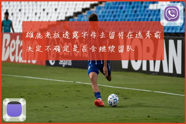 雄鹿老板透露字母去留将在选秀前决定不确定是否会继续留队
