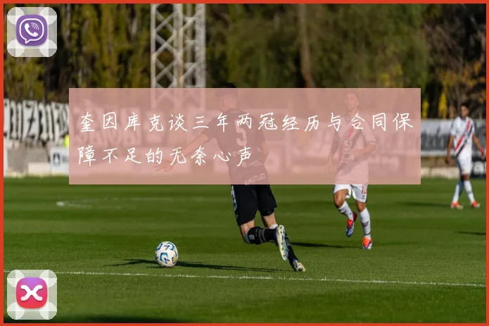 奎因库克谈三年两冠经历与合同保障不足的无奈心声