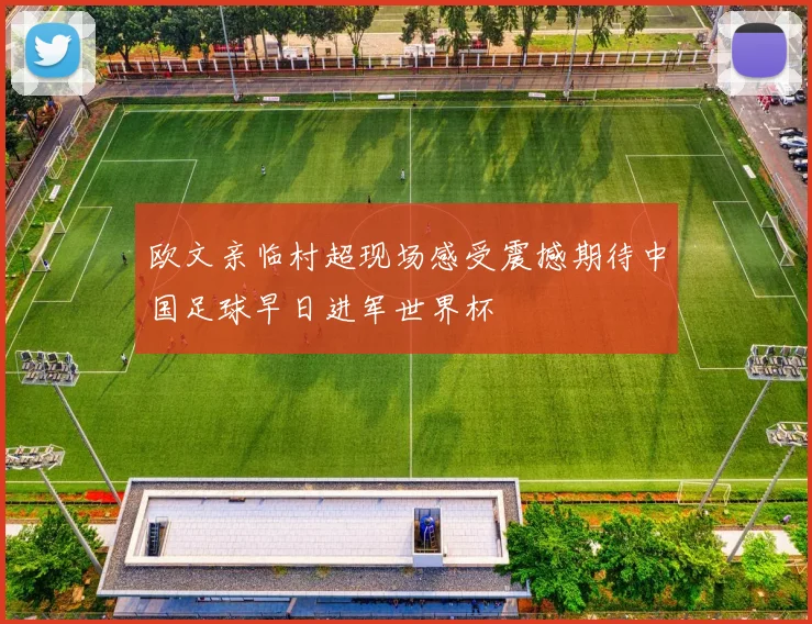 欧文亲临村超现场感受震撼期待中国足球早日进军世界杯